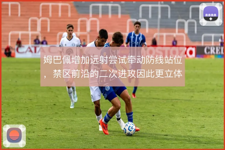 姆巴佩增加远射尝试牵动防线站位,禁区前沿的二次进攻因此更立体