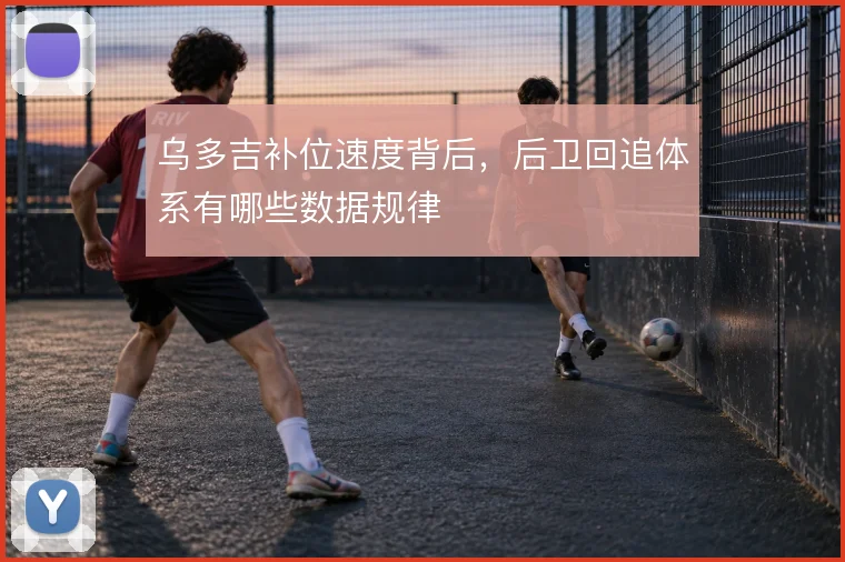 乌多吉补位速度背后，后卫回追体系有哪些数据规律