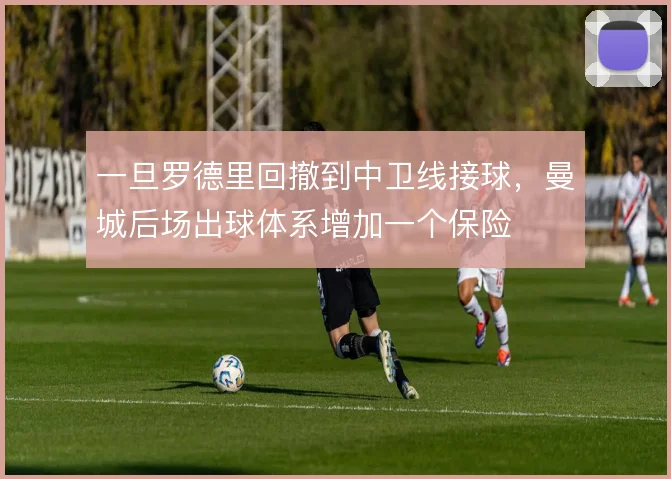 一旦罗德里回撤到中卫线接球，曼城后场出球体系增加一个保险