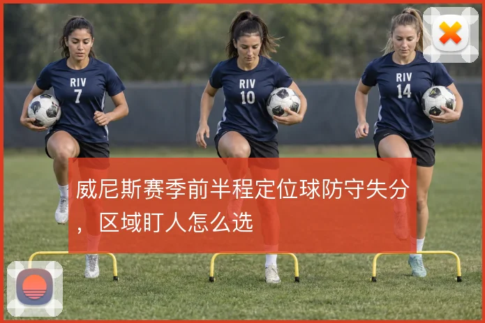 威尼斯赛季前半程定位球防守失分，区域盯人怎么选