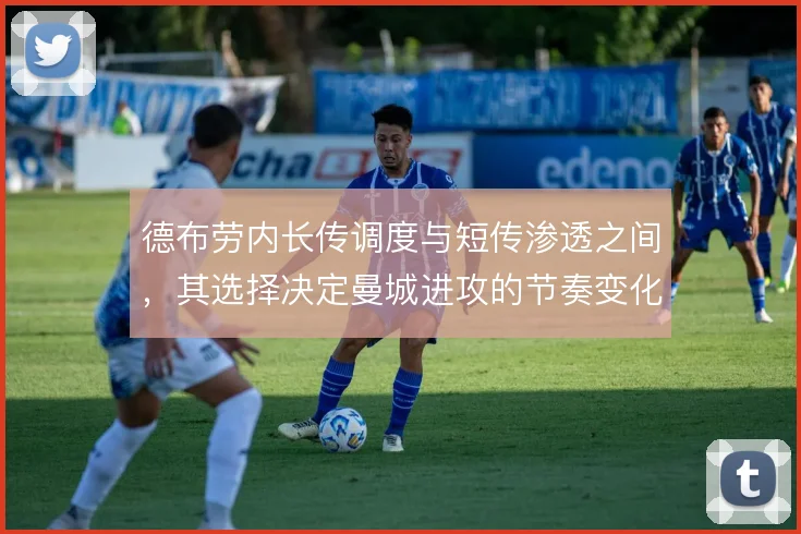 德布劳内长传调度与短传渗透之间，其选择决定曼城进攻的节奏变化