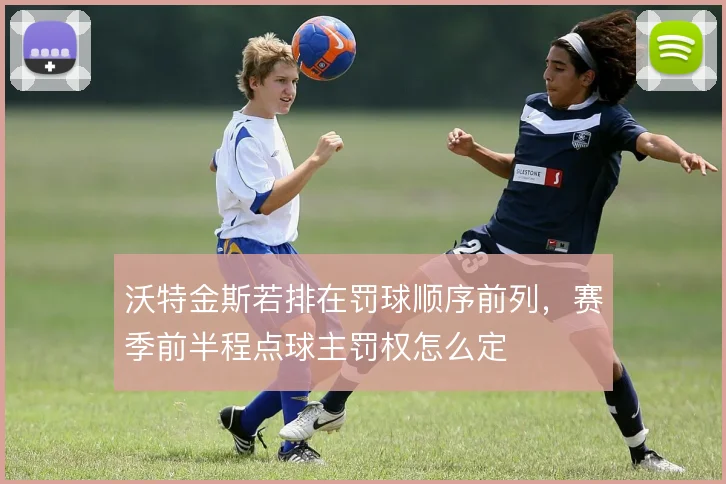 沃特金斯若排在罚球顺序前列，赛季前半程点球主罚权怎么定