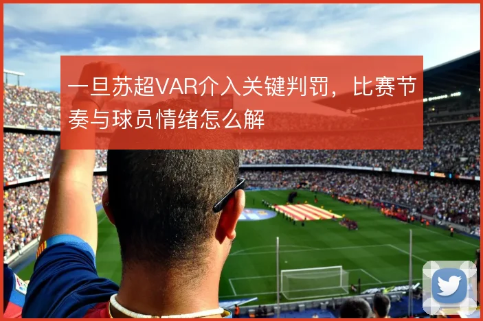 一旦苏超VAR介入关键判罚，比赛节奏与球员情绪怎么解