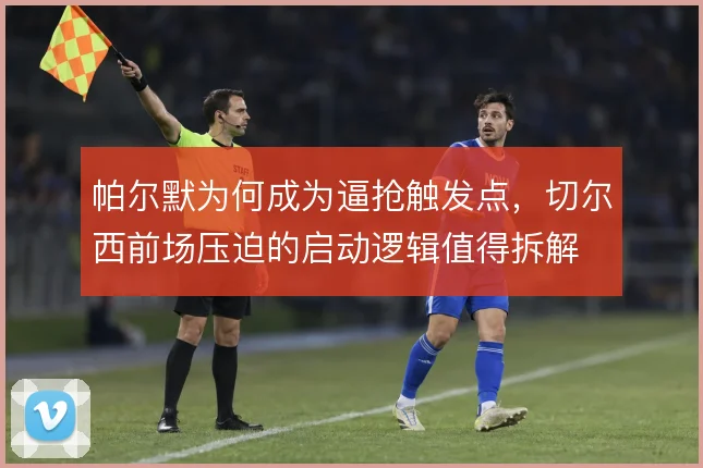 帕尔默为何成为逼抢触发点，切尔西前场压迫的启动逻辑值得拆解