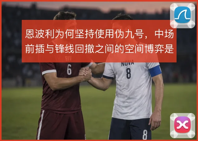 恩波利为何坚持使用伪九号，中场前插与锋线回撤之间的空间博弈是原因
