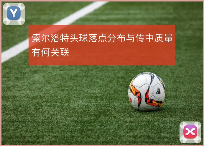 索尔洛特头球落点分布与传中质量有何关联