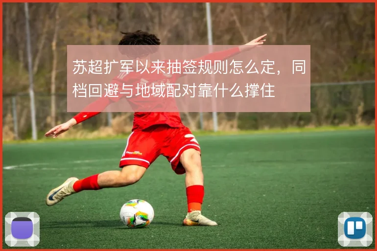 苏超扩军以来抽签规则怎么定，同档回避与地域配对靠什么撑住
