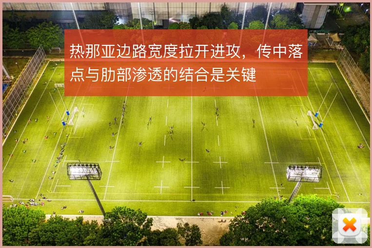 热那亚边路宽度拉开进攻,传中落点与肋部渗透的结合是关键