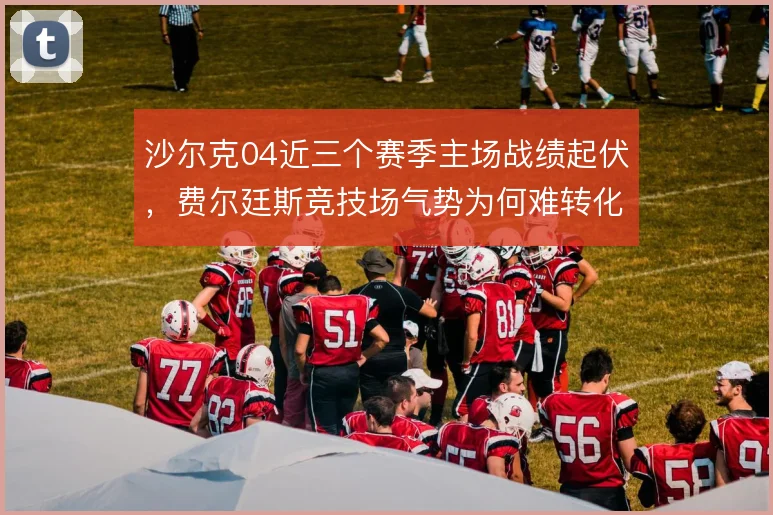 沙尔克04近三个赛季主场战绩起伏,费尔廷斯竞技场气势为何难转化为积分