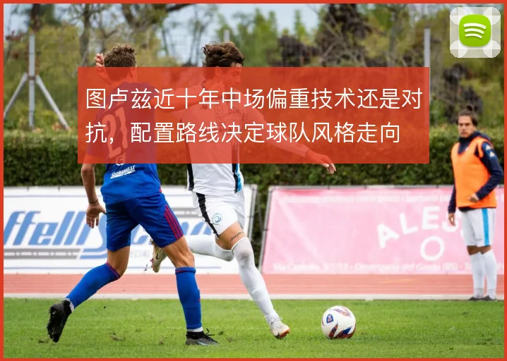 图卢兹近十年中场偏重技术还是对抗，配置路线决定球队风格走向