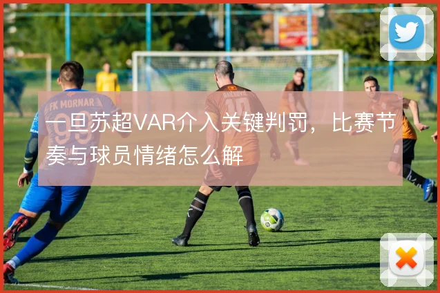 一旦苏超VAR介入关键判罚，比赛节奏与球员情绪怎么解