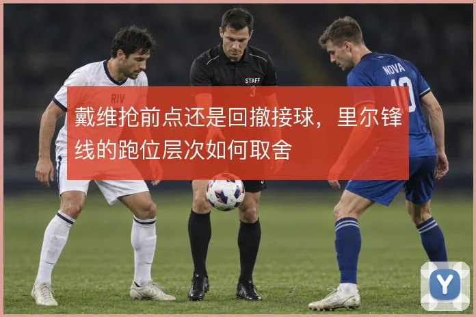 戴维抢前点还是回撤接球,里尔锋线的跑位层次如何取舍