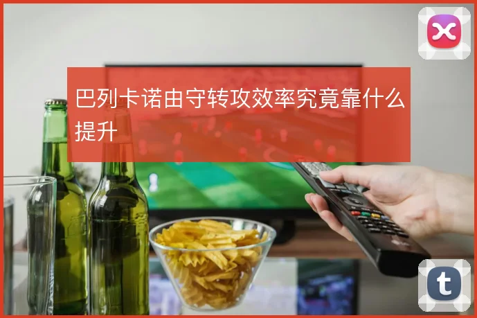 巴列卡诺由守转攻效率究竟靠什么提升