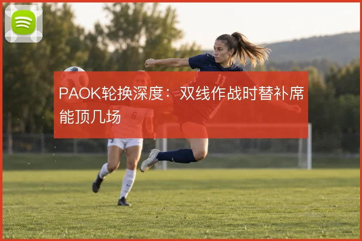 PAOK轮换深度：双线作战时替补席能顶几场