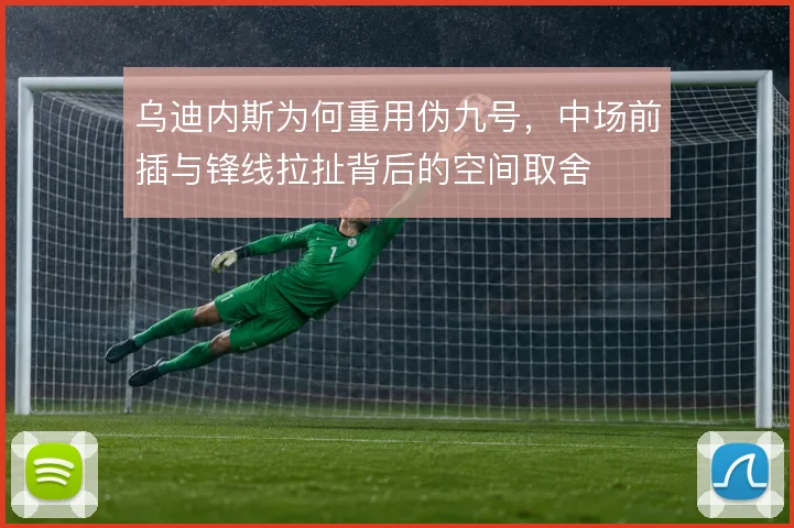 乌迪内斯为何重用伪九号，中场前插与锋线拉扯背后的空间取舍