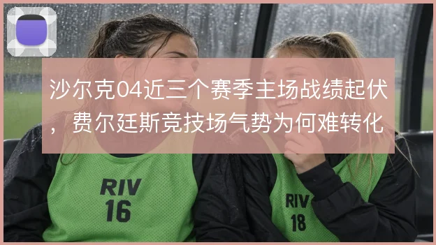 沙尔克04近三个赛季主场战绩起伏，费尔廷斯竞技场气势为何难转化为积分