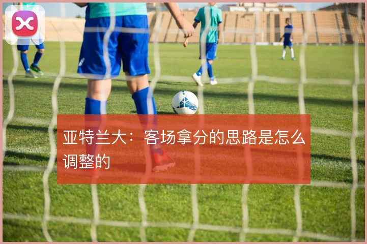 亚特兰大:客场拿分的思路是怎么调整的