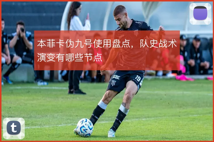 本菲卡伪九号使用盘点，队史战术演变有哪些节点